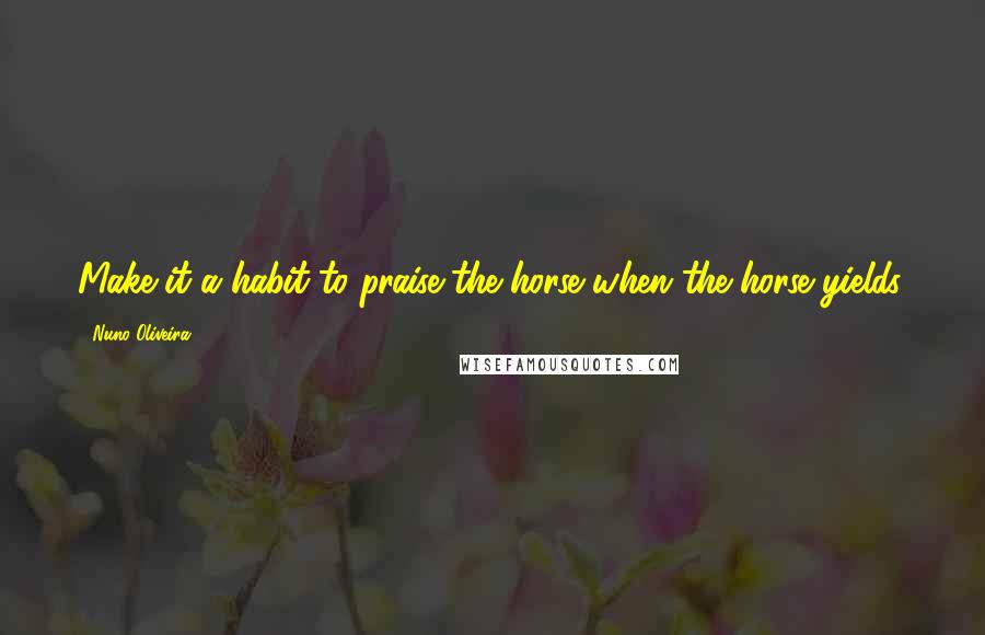 Nuno Oliveira quotes: Make it a habit to praise the horse when the horse yields.