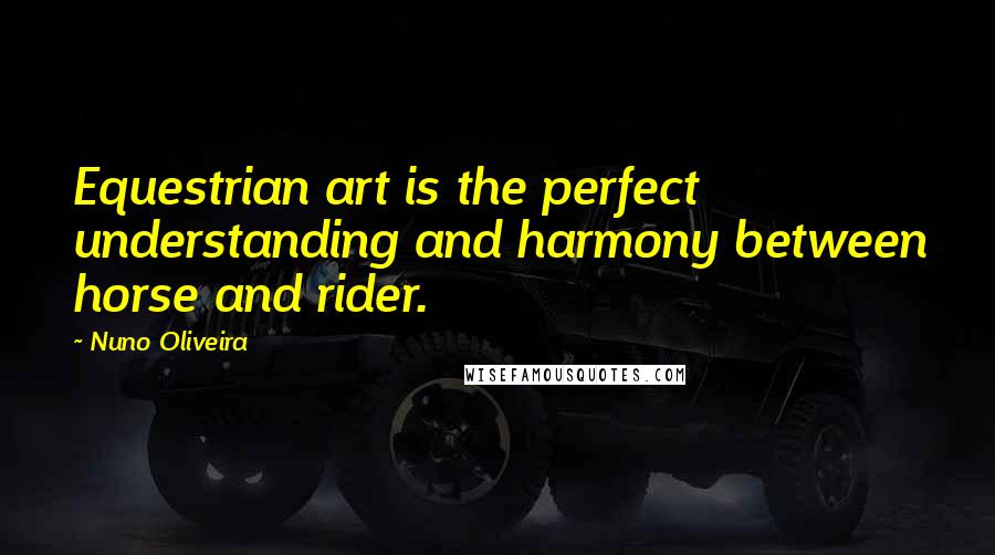 Nuno Oliveira quotes: Equestrian art is the perfect understanding and harmony between horse and rider.