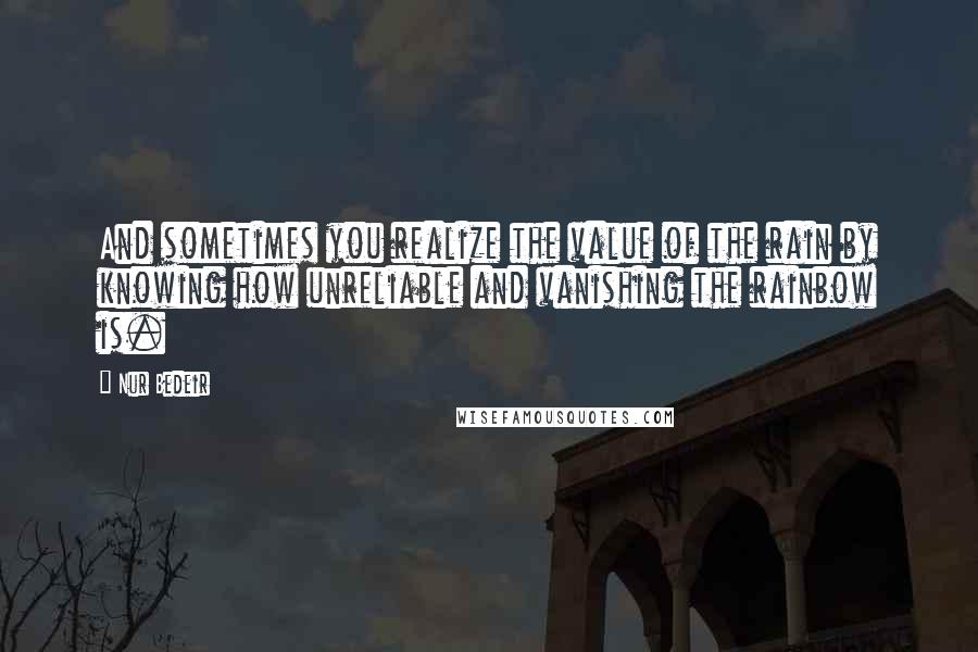 Nur Bedeir quotes: And sometimes you realize the value of the rain by knowing how unreliable and vanishing the rainbow is.