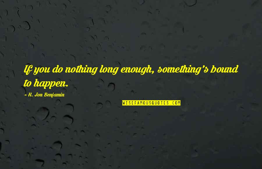 Nuri Muhammad Quotes By H. Jon Benjamin: If you do nothing long enough, something's bound Nuri Muhammad Quotes By H. Jon Benjamin: If you do nothing long enough, something's bound