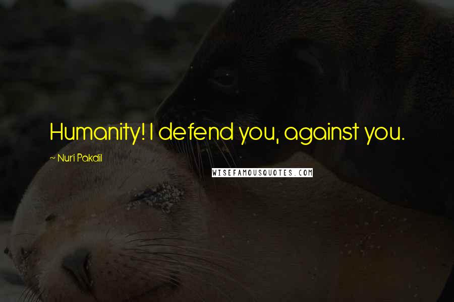 Nuri Pakdil quotes: Humanity! I defend you, against you.