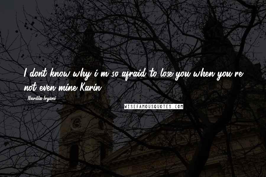 Nurilla Iryani quotes: I dont know why i'm so afraid to lose you when you're not even mine Karin