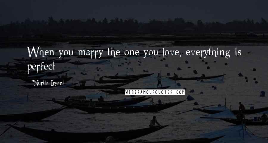 Nurilla Iryani quotes: When you marry the one you love, everything is perfect