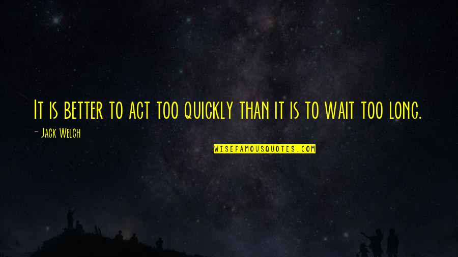 Nurse Pilbow Quotes By Jack Welch: It is better to act too quickly than