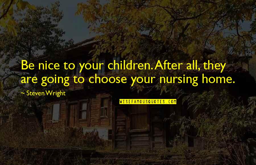 Nursing Home Quotes By Steven Wright: Be nice to your children. After all, they
