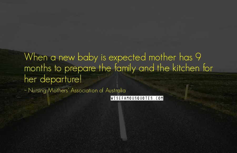 Nursing Mothers' Association Of Australia quotes: When a new baby is expected mother has 9 months to prepare the family and the kitchen for her departure!