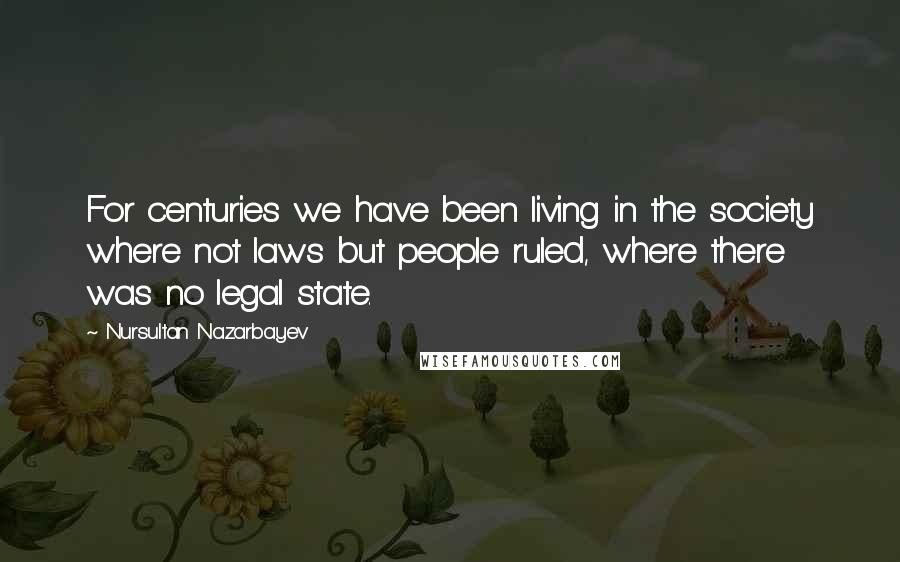 Nursultan Nazarbayev quotes: For centuries we have been living in the society where not laws but people ruled, where there was no legal state.