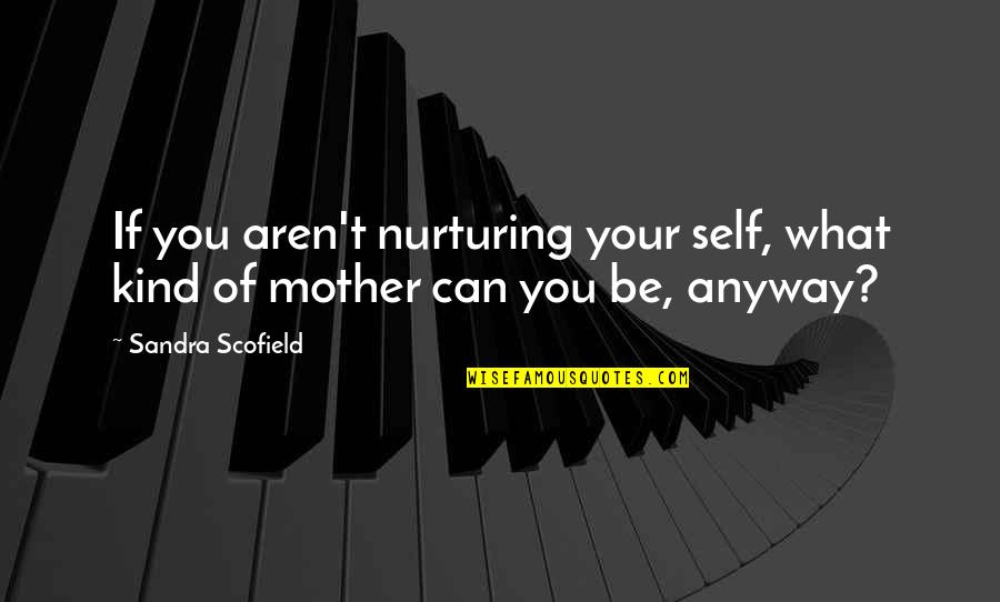 Nurturing Mother Quotes By Sandra Scofield: If you aren't nurturing your self, what kind