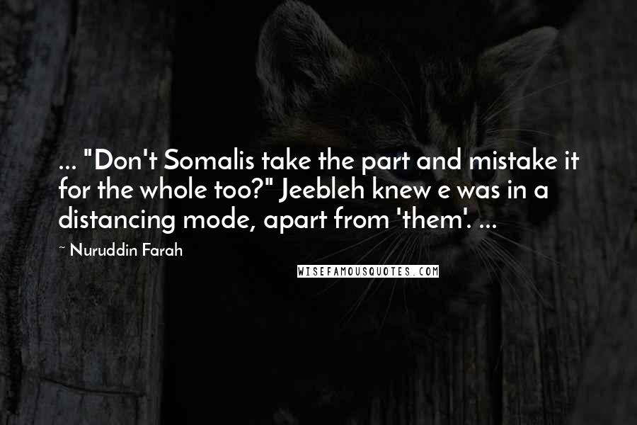 Nuruddin Farah quotes: ... "Don't Somalis take the part and mistake it for the whole too?" Jeebleh knew e was in a distancing mode, apart from 'them'. ...