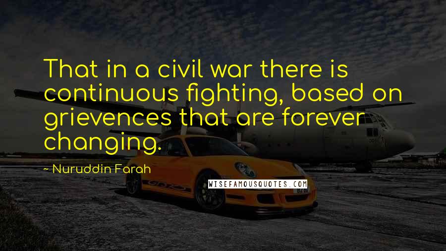 Nuruddin Farah quotes: That in a civil war there is continuous fighting, based on grievences that are forever changing.