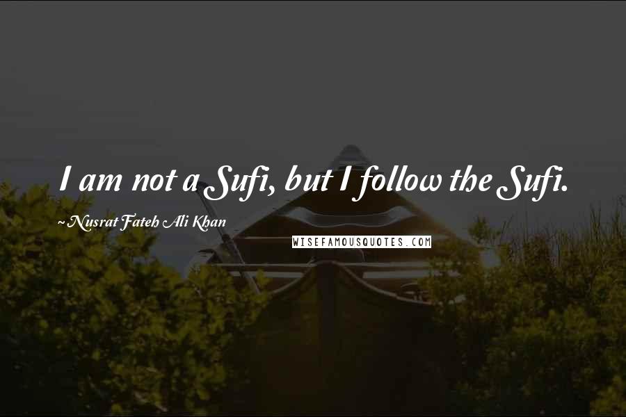 Nusrat Fateh Ali Khan quotes: I am not a Sufi, but I follow the Sufi.