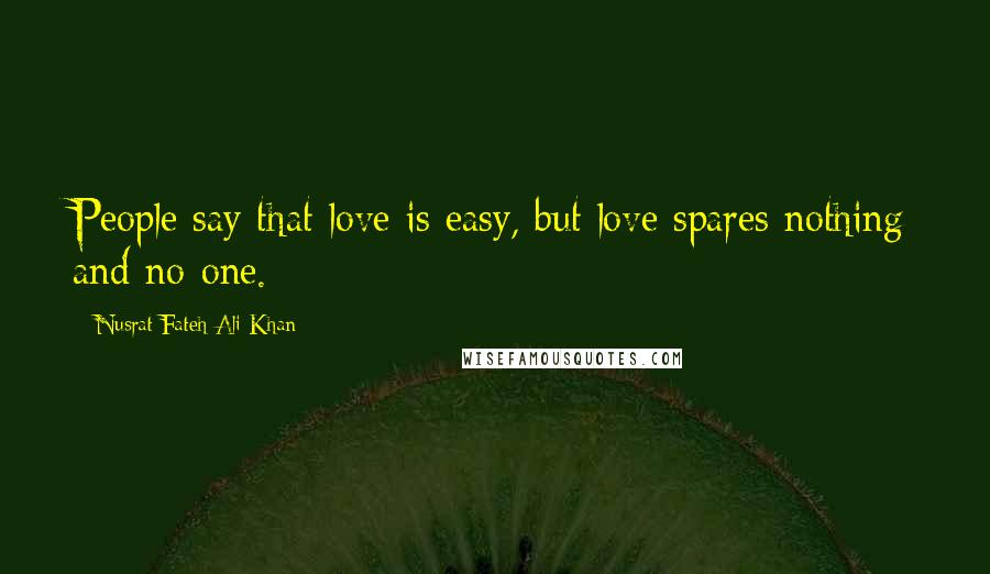 Nusrat Fateh Ali Khan quotes: People say that love is easy, but love spares nothing and no-one.