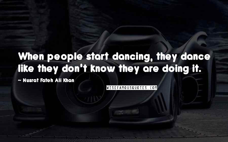 Nusrat Fateh Ali Khan quotes: When people start dancing, they dance like they don't know they are doing it.