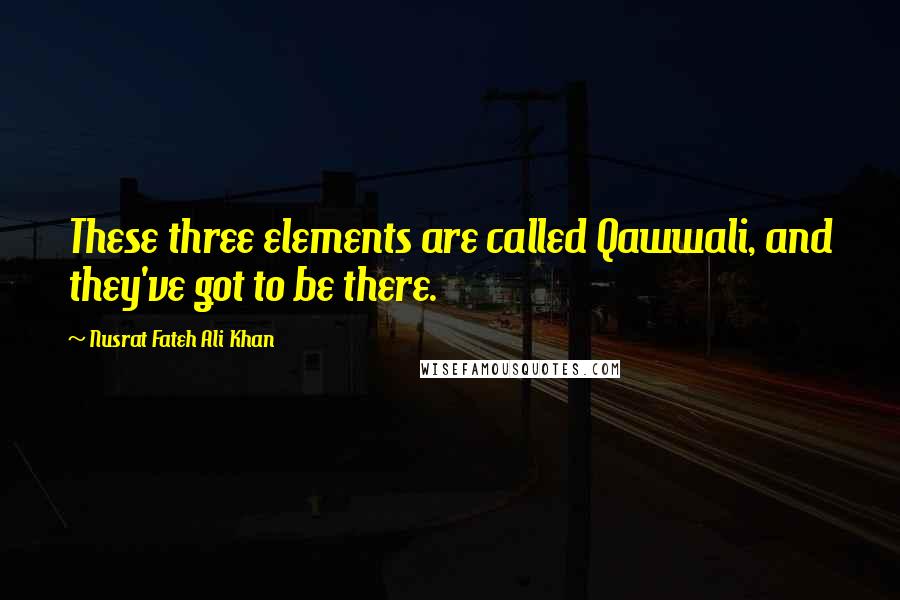 Nusrat Fateh Ali Khan quotes: These three elements are called Qawwali, and they've got to be there.