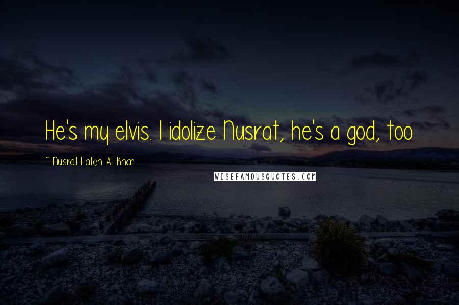 Nusrat Fateh Ali Khan quotes: He's my elvis. I idolize Nusrat, he's a god, too