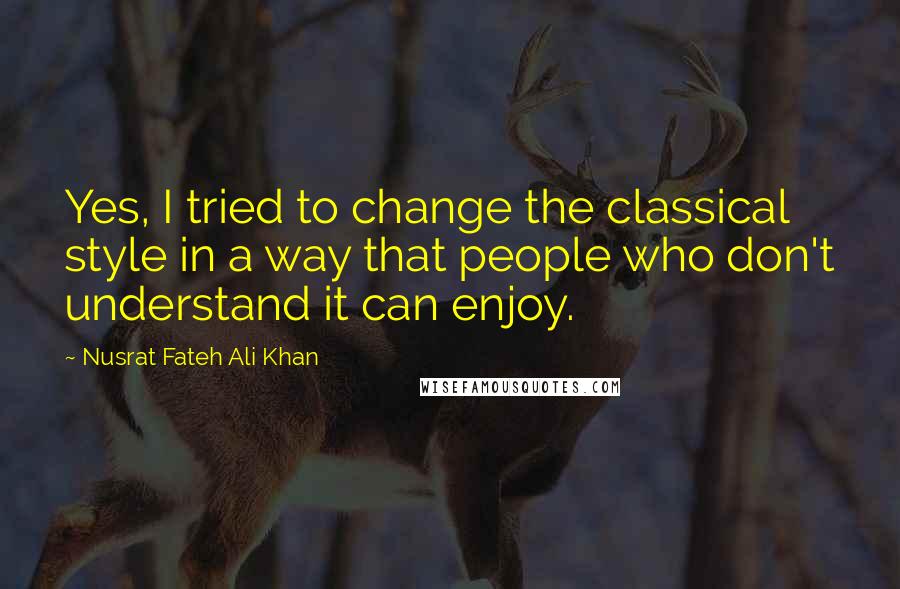 Nusrat Fateh Ali Khan quotes: Yes, I tried to change the classical style in a way that people who don't understand it can enjoy.