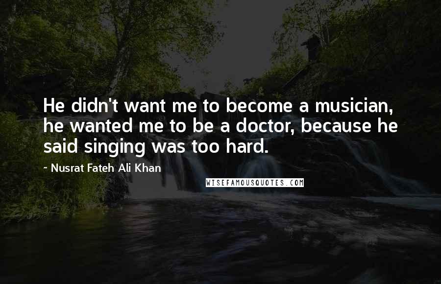 Nusrat Fateh Ali Khan quotes: He didn't want me to become a musician, he wanted me to be a doctor, because he said singing was too hard.