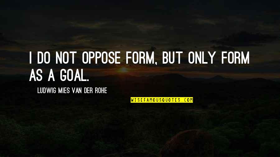 Nusser Baker Quotes By Ludwig Mies Van Der Rohe: I do not oppose form, but only form Nusser Baker Quotes By Ludwig Mies Van Der Rohe: I do not oppose form, but only form