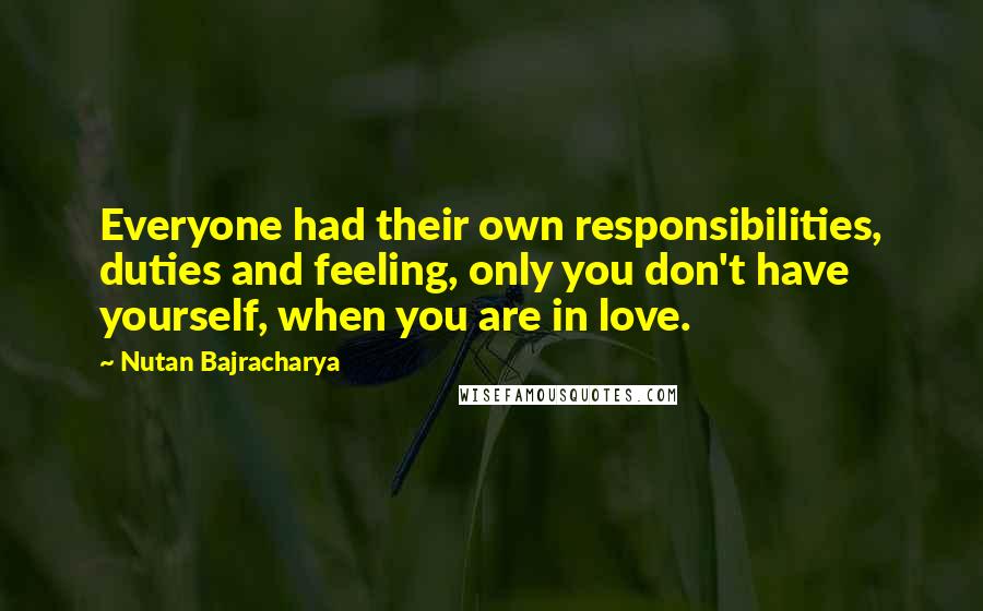 Nutan Bajracharya quotes: Everyone had their own responsibilities, duties and feeling, only you don't have yourself, when you are in love.