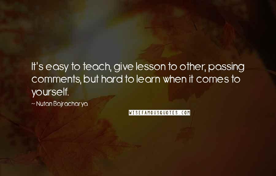 Nutan Bajracharya quotes: It's easy to teach, give lesson to other, passing comments, but hard to learn when it comes to yourself.