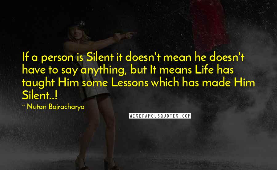 Nutan Bajracharya quotes: If a person is Silent it doesn't mean he doesn't have to say anything, but It means Life has taught Him some Lessons which has made Him Silent..!