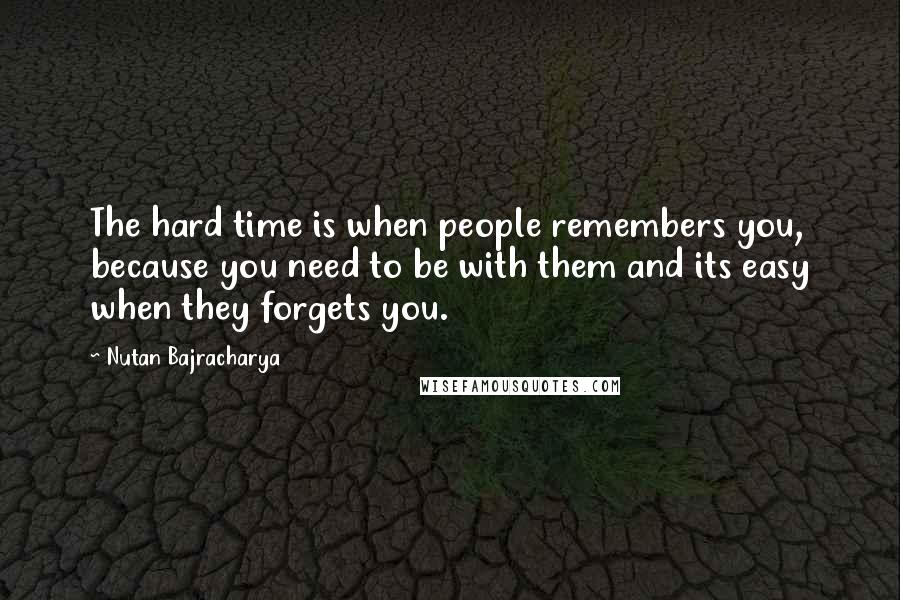 Nutan Bajracharya quotes: The hard time is when people remembers you, because you need to be with them and its easy when they forgets you.