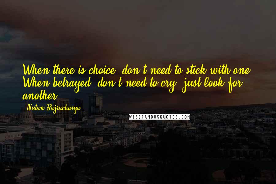 Nutan Bajracharya quotes: When there is choice, don't need to stick with one. When betrayed, don't need to cry, just look for another.