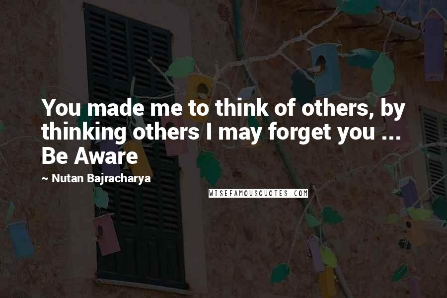 Nutan Bajracharya quotes: You made me to think of others, by thinking others I may forget you ... Be Aware