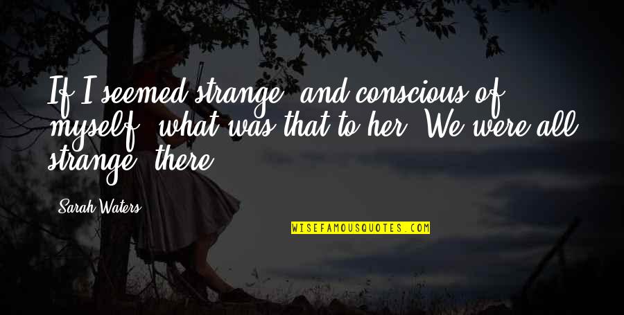 Nutraceutical Corp Quotes By Sarah Waters: If I seemed strange, and conscious of myself, Nutraceutical Corp Quotes By Sarah Waters: If I seemed strange, and conscious of myself,