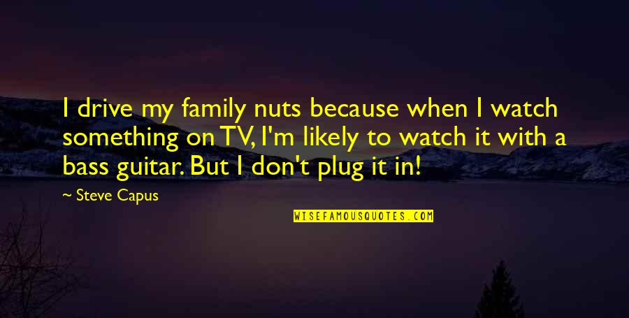 Nuts In The Family Quotes By Steve Capus: I drive my family nuts because when I
