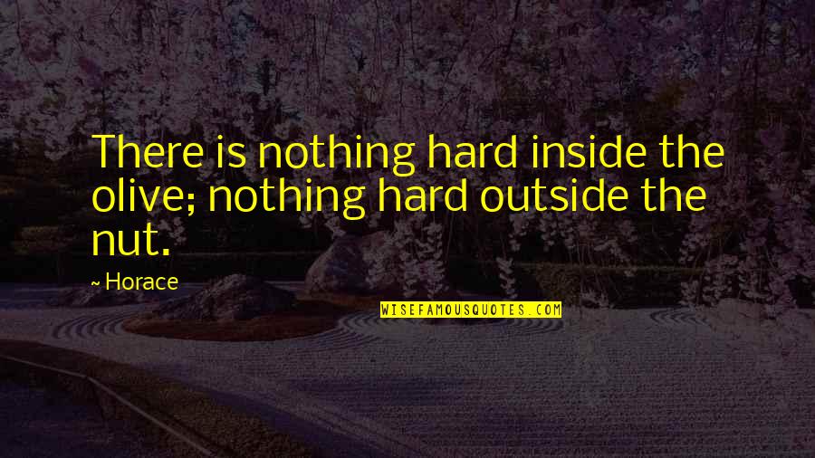 Nuts Quotes By Horace: There is nothing hard inside the olive; nothing
