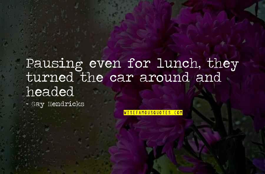 Nvodoa Quotes By Gay Hendricks: Pausing even for lunch, they turned the car Nvodoa Quotes By Gay Hendricks: Pausing even for lunch, they turned the car