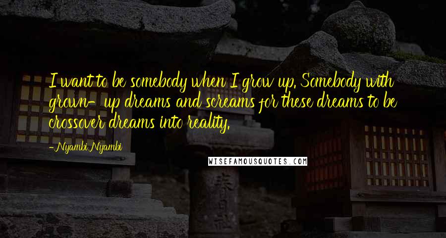 Nyambi Nyambi quotes: I want to be somebody when I grow up. Somebody with grown-up dreams and screams for these dreams to be crossover dreams into reality. Nyambi Nyambi quotes: I want to be somebody when I grow up. Somebody with grown-up dreams and screams for these dreams to be crossover dreams into reality.