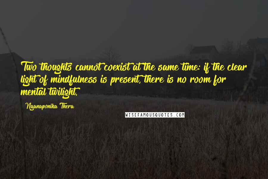 Nyanaponika Thera quotes: Two thoughts cannot coexist at the same time: if the clear light of mindfulness is present, there is no room for mental twilight.