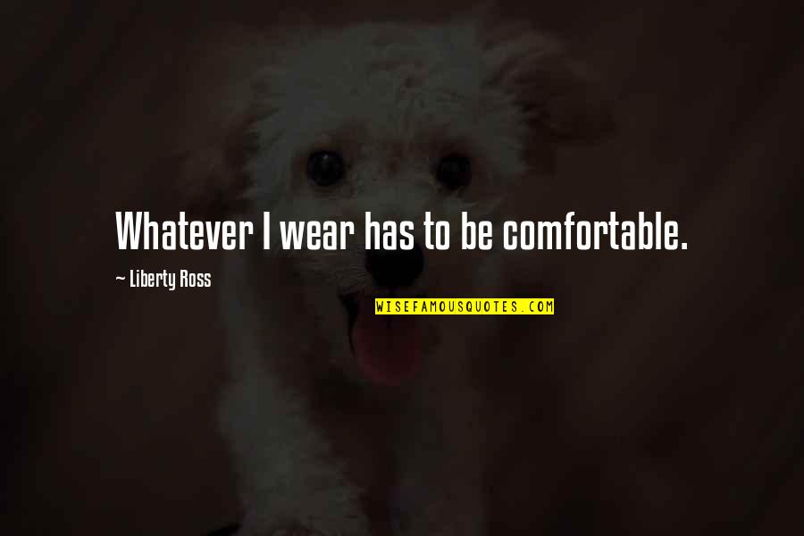 Nyckeln Till Frihet Quotes By Liberty Ross: Whatever I wear has to be comfortable. Nyckeln Till Frihet Quotes By Liberty Ross: Whatever I wear has to be comfortable.