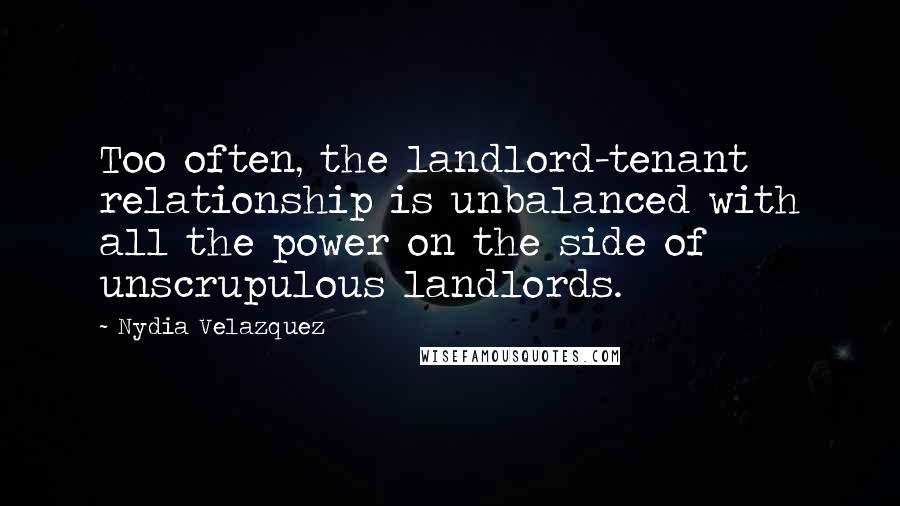 Nydia Velazquez quotes: Too often, the landlord-tenant relationship is unbalanced with all the power on the side of unscrupulous landlords. Nydia Velazquez quotes: Too often, the landlord-tenant relationship is unbalanced with all the power on the side of unscrupulous landlords.