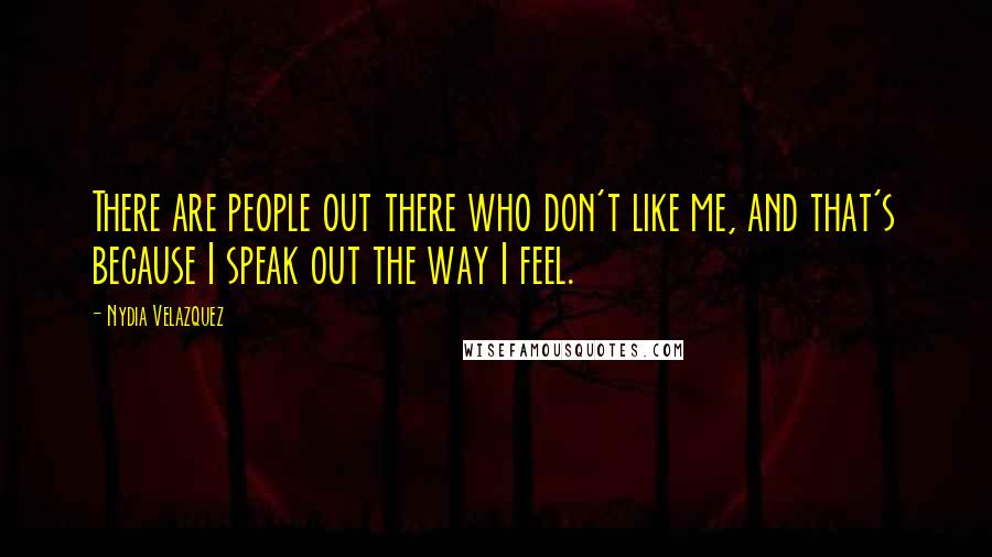 Nydia Velazquez quotes: There are people out there who don't like me, and that's because I speak out the way I feel.