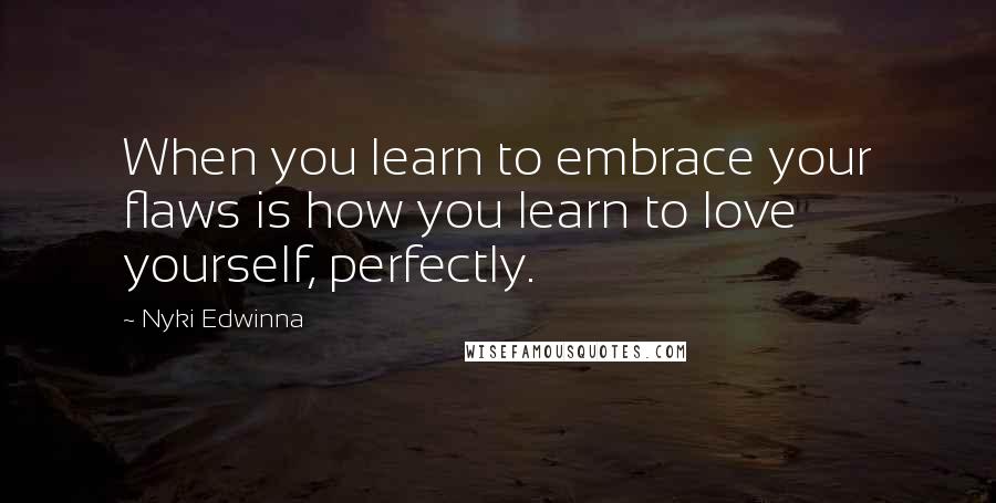 Nyki Edwinna quotes: When you learn to embrace your flaws is how you learn to love yourself, perfectly.