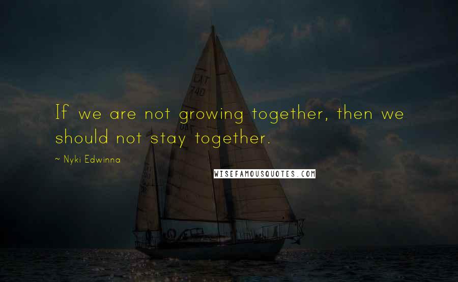 Nyki Edwinna quotes: If we are not growing together, then we should not stay together.