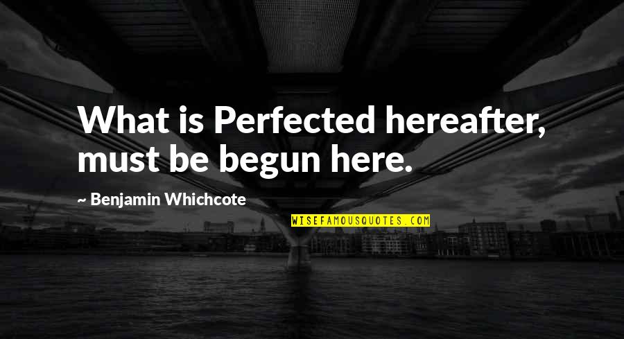 Nyonya Quotes By Benjamin Whichcote: What is Perfected hereafter, must be begun here.