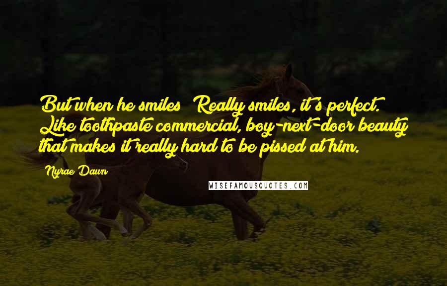 Nyrae Dawn quotes: But when he smiles? Really smiles, it's perfect. Like toothpaste commercial, boy-next-door beauty that makes it really hard to be pissed at him.