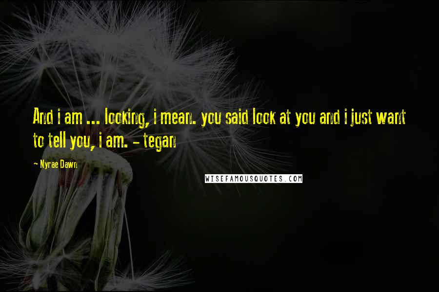 Nyrae Dawn quotes: And i am ... looking, i mean. you said look at you and i just want to tell you, i am. - tegan