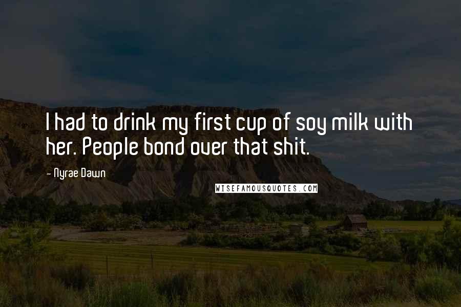 Nyrae Dawn quotes: I had to drink my first cup of soy milk with her. People bond over that shit.