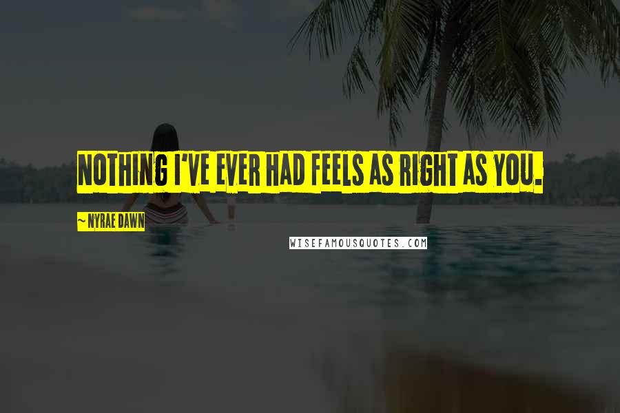 Nyrae Dawn quotes: Nothing I've ever had feels as right as you.