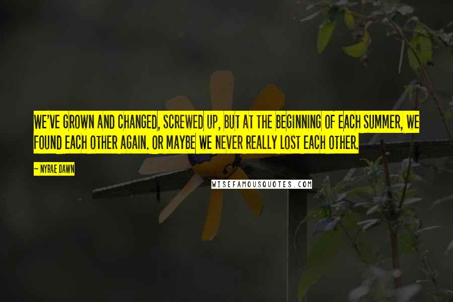 Nyrae Dawn quotes: We've grown and changed, screwed up, but at the beginning of each summer, we found each other again. Or maybe we never really lost each other.