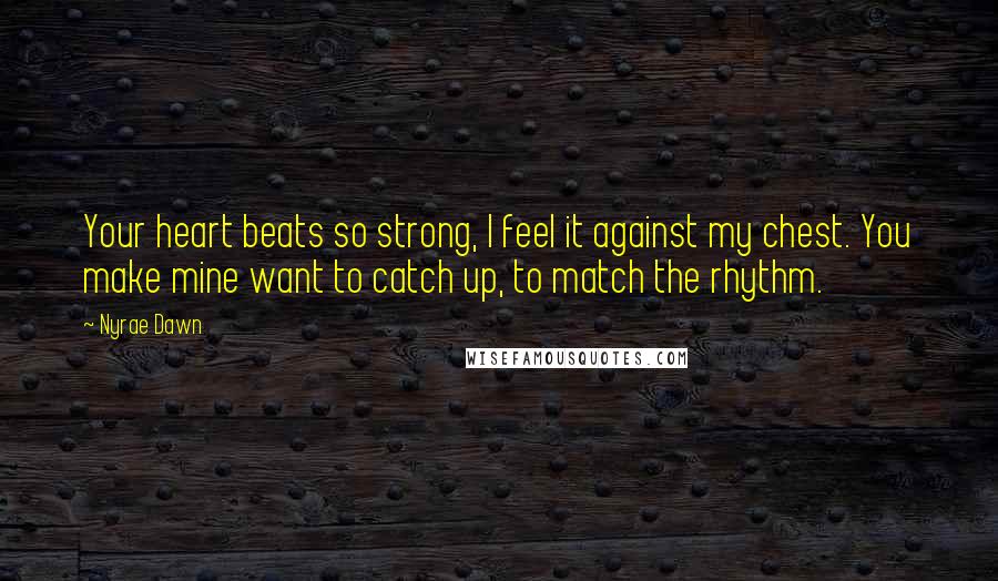 Nyrae Dawn quotes: Your heart beats so strong, I feel it against my chest. You make mine want to catch up, to match the rhythm. Nyrae Dawn quotes: Your heart beats so strong, I feel it against my chest. You make mine want to catch up, to match the rhythm.