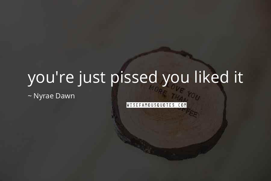 Nyrae Dawn quotes: you're just pissed you liked it