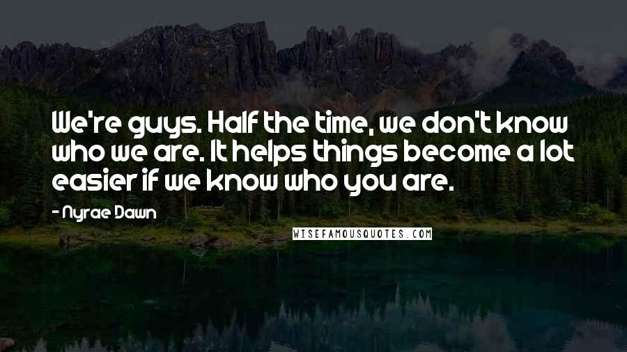 Nyrae Dawn quotes: We're guys. Half the time, we don't know who we are. It helps things become a lot easier if we know who you are. Nyrae Dawn quotes: We're guys. Half the time, we don't know who we are. It helps things become a lot easier if we know who you are.