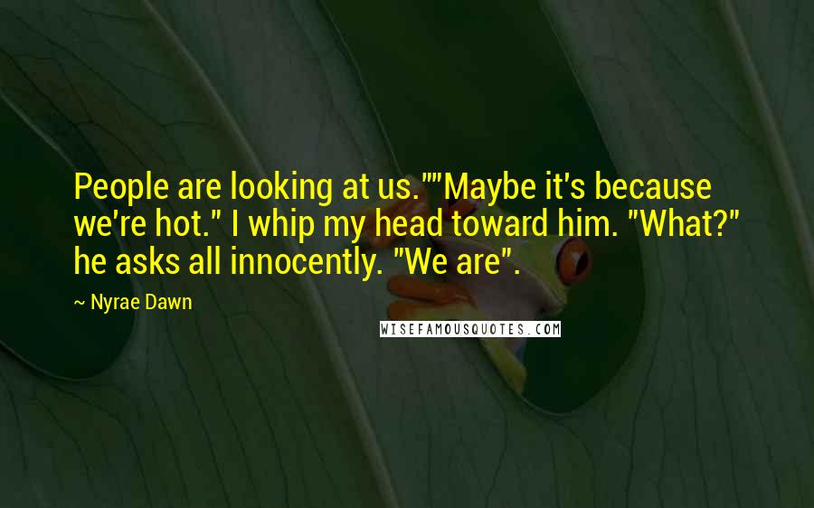 Nyrae Dawn quotes: People are looking at us.""Maybe it's because we're hot." I whip my head toward him. "What?" he asks all innocently. "We are".