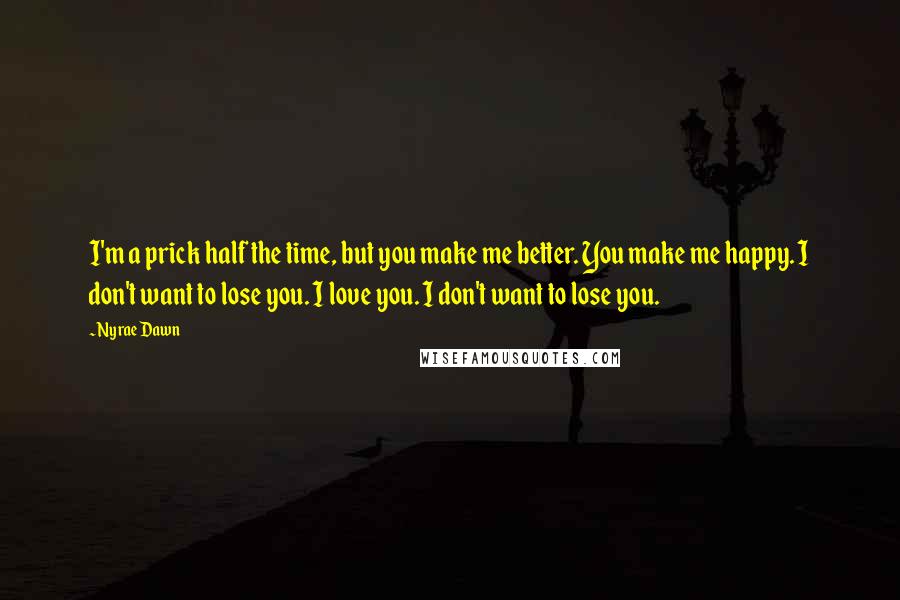 Nyrae Dawn quotes: I'm a prick half the time, but you make me better. You make me happy. I don't want to lose you. I love you. I don't want to lose you. Nyrae Dawn quotes: I'm a prick half the time, but you make me better. You make me happy. I don't want to lose you. I love you. I don't want to lose you.